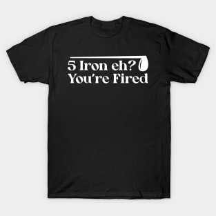 Iron Eh? You're Fired T-Shirt